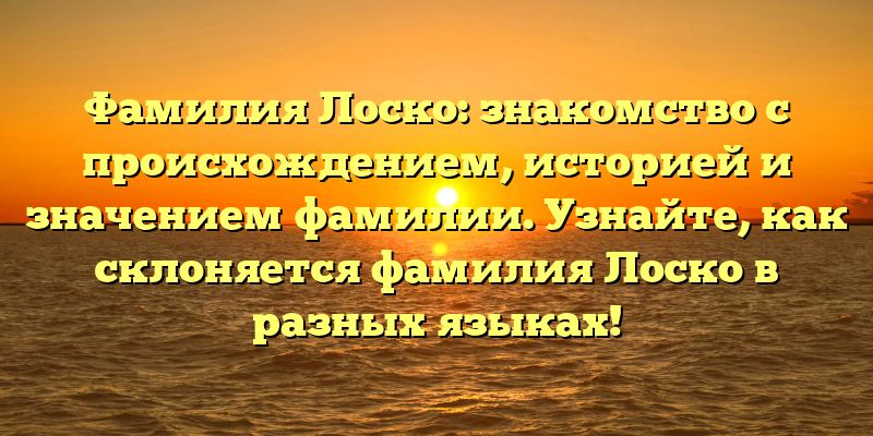 Фамилия Лоско: знакомство с происхождением, историей и значением фамилии. Узнайте, как склоняется фамилия Лоско в разных языках!