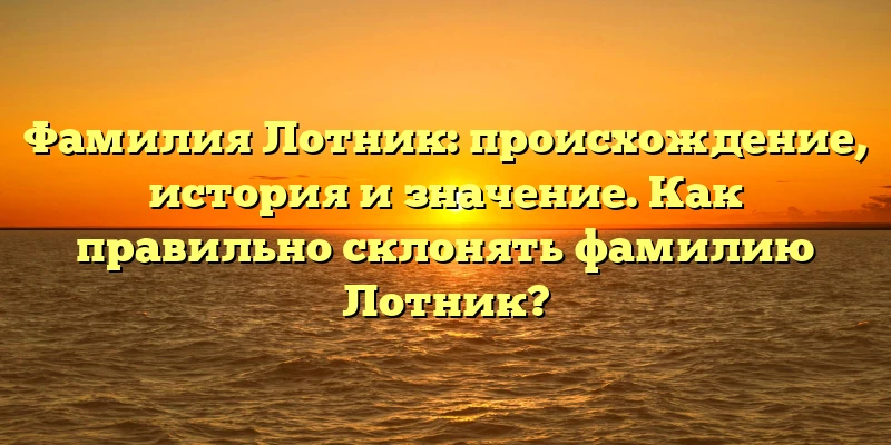 Фамилия Лотник: происхождение, история и значение. Как правильно склонять фамилию Лотник? Фамилия Лотник: происхождение, история и значение. Как правильно склонять фамилию Лотник?