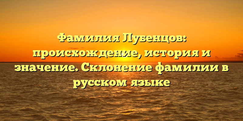 Фамилия Лубенцов: происхождение, история и значение. Склонение фамилии в русском языке