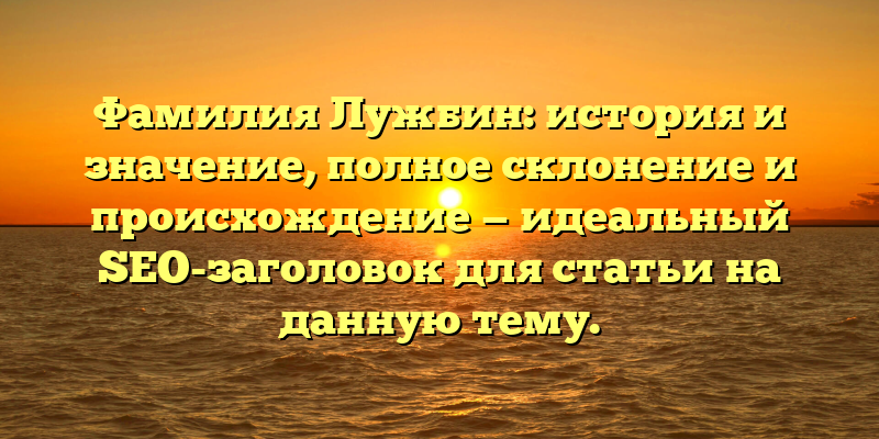 Фамилия Лужбин: история и значение, полное склонение и происхождение — идеальный SEO-заголовок для статьи на данную тему.