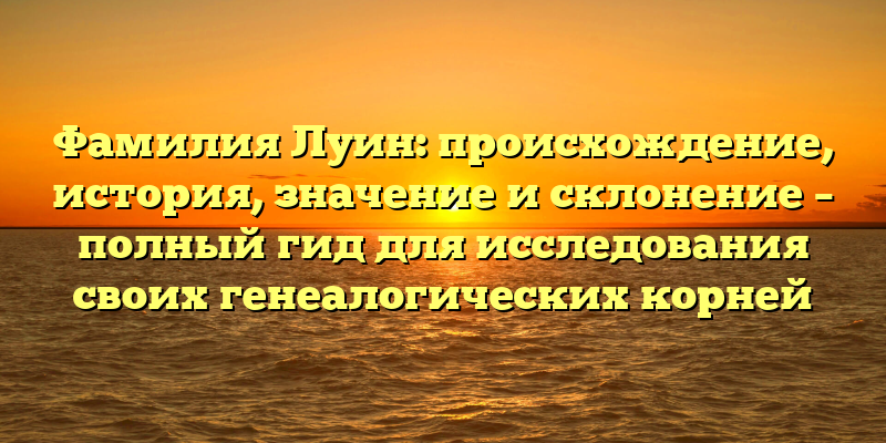 Фамилия Луин: происхождение, история, значение и склонение – полный гид для исследования своих генеалогических корней