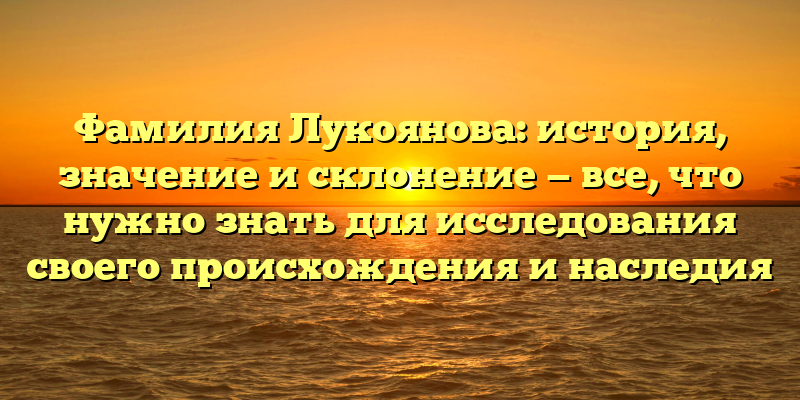 Фамилия Лукоянова: история, значение и склонение — все, что нужно знать для исследования своего происхождения и наследия