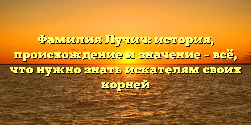 Фамилия Лучич: история, происхождение и значение – всё, что нужно знать искателям своих корней Фамилия Лучич: история, происхождение и значение – всё, что нужно знать искателям своих корней