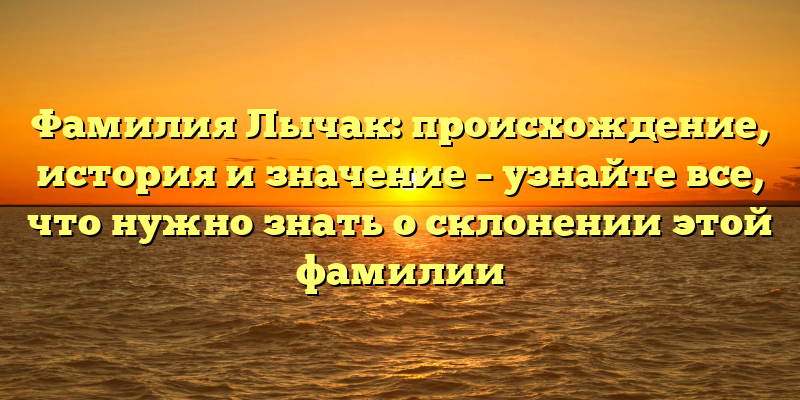 Фамилия Лычак: происхождение, история и значение – узнайте все, что нужно знать о склонении этой фамилии