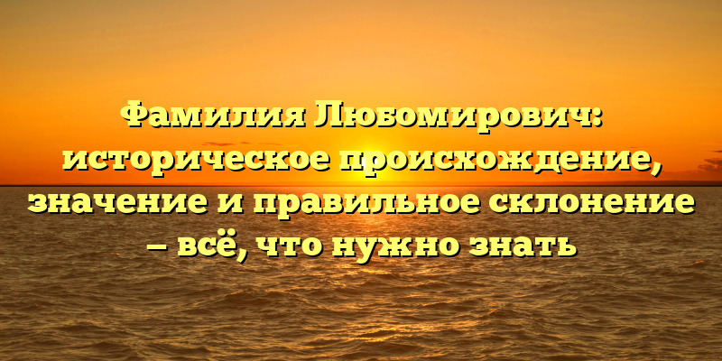 Фамилия Любомирович: историческое происхождение, значение и правильное склонение — всё, что нужно знать