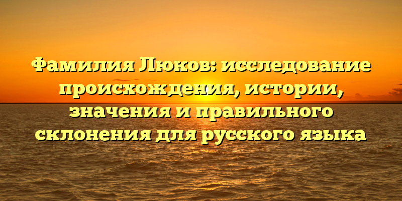 Фамилия Люков: исследование происхождения, истории, значения и правильного склонения для русского языка