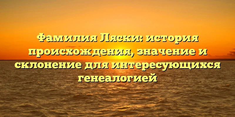 Фамилия Ляски: история происхождения, значение и склонение для интересующихся генеалогией Фамилия Ляски: история происхождения, значение и склонение для интересующихся генеалогией