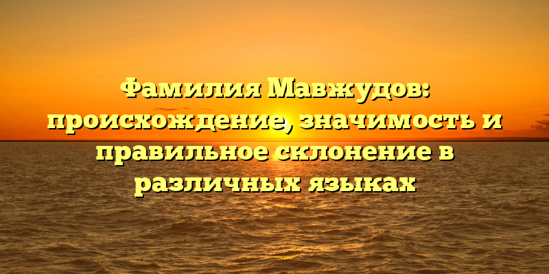 Фамилия Мавжудов: происхождение, значимость и правильное склонение в различных языках