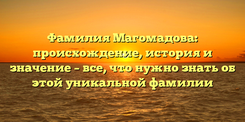Фамилия Магомадова: происхождение, история и значение – все, что нужно знать об этой уникальной фамилии