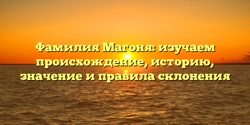 Фамилия Магоня: изучаем происхождение, историю, значение и правила склонения