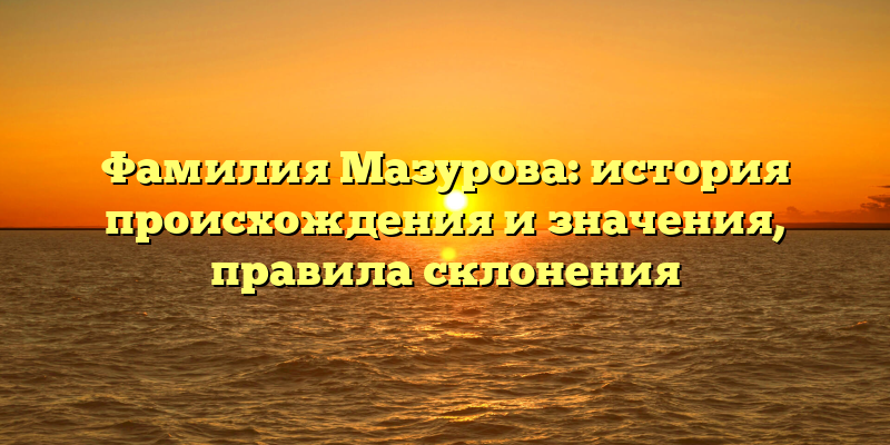 Фамилия Мазурова: история происхождения и значения, правила склонения