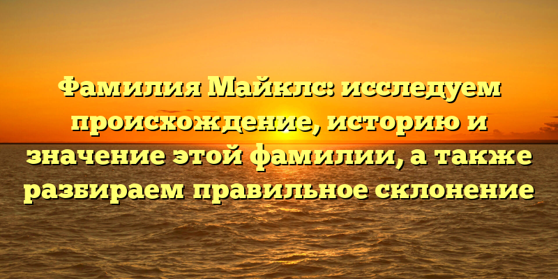 Фамилия Майклс: исследуем происхождение, историю и значение этой фамилии, а также разбираем правильное склонение