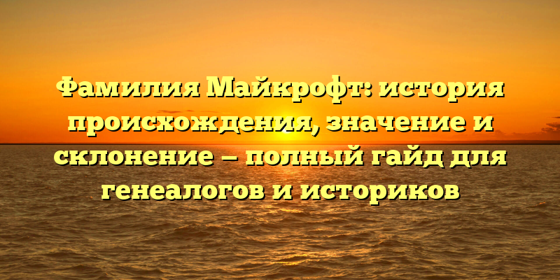 Фамилия Майкрофт: история происхождения, значение и склонение — полный гайд для генеалогов и историков