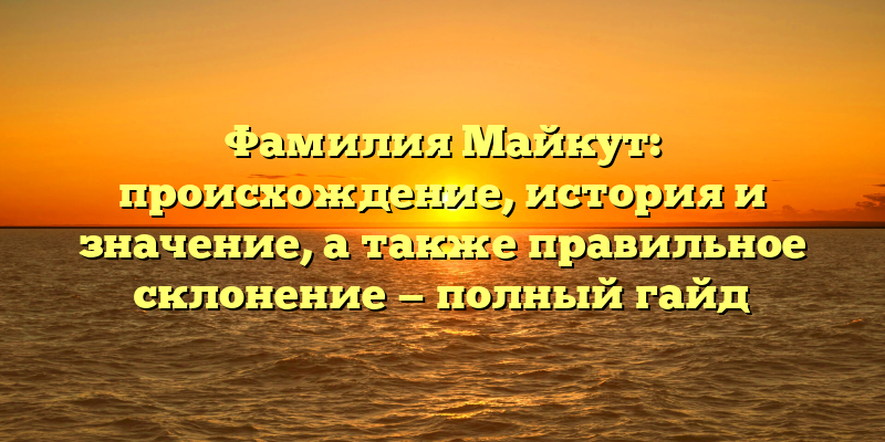 Фамилия Майкут: происхождение, история и значение, а также правильное склонение — полный гайд