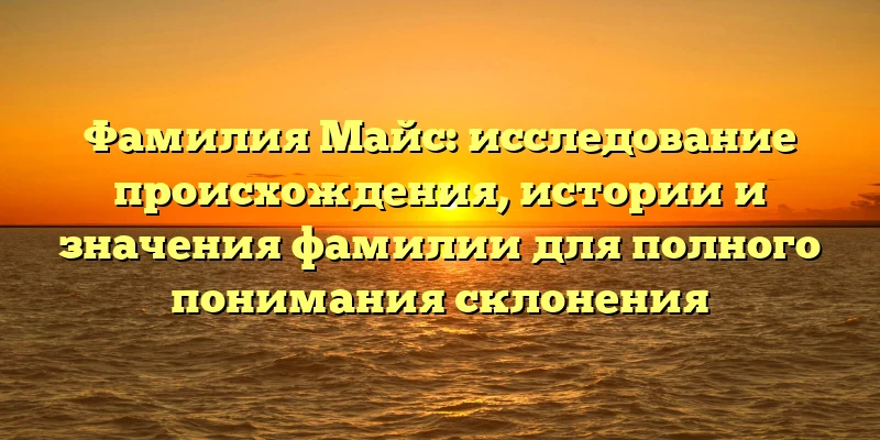 Фамилия Майс: исследование происхождения, истории и значения фамилии для полного понимания склонения Фамилия Майс: исследование происхождения, истории и значения фамилии для полного понимания склонения