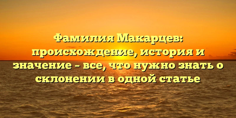 Фамилия Макарцев: происхождение, история и значение – все, что нужно знать о склонении в одной статье Фамилия Макарцев: происхождение, история и значение – все, что нужно знать о склонении в одной статье