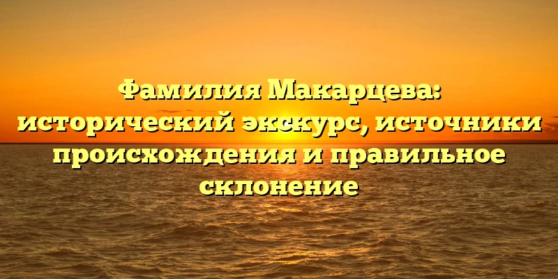 Фамилия Макарцева: исторический экскурс, источники происхождения и правильное склонение Фамилия Макарцева: исторический экскурс, источники происхождения и правильное склонение