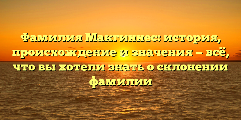 Фамилия Макгиннес: история, происхождение и значения — всё, что вы хотели знать о склонении фамилии