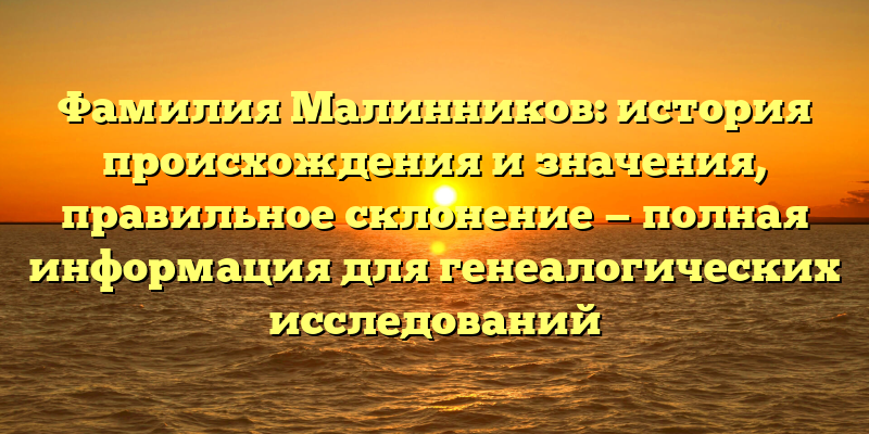 Фамилия Малинников: история происхождения и значения, правильное склонение — полная информация для генеалогических исследований