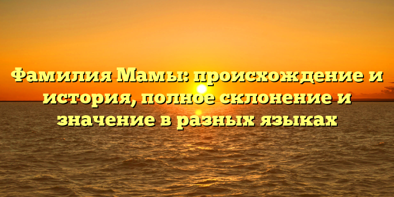 Фамилия Мамы: происхождение и история, полное склонение и значение в разных языках