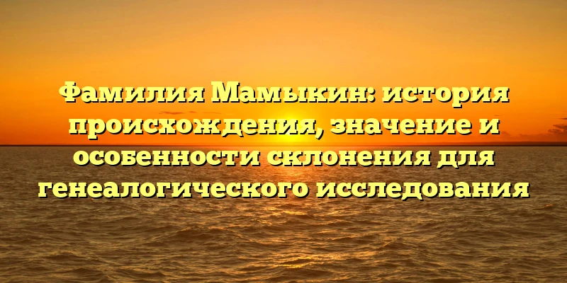 Фамилия Мамыкин: история происхождения, значение и особенности склонения для генеалогического исследования Фамилия Мамыкин: история происхождения, значение и особенности склонения для генеалогического исследования