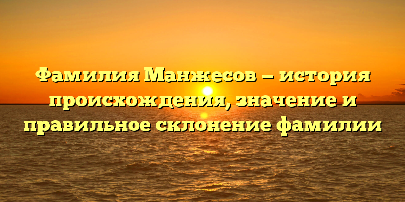 Фамилия Манжесов — история происхождения, значение и правильное склонение фамилии