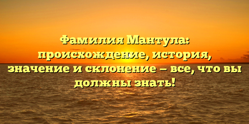 Фамилия Мантула: происхождение, история, значение и склонение — все, что вы должны знать!
