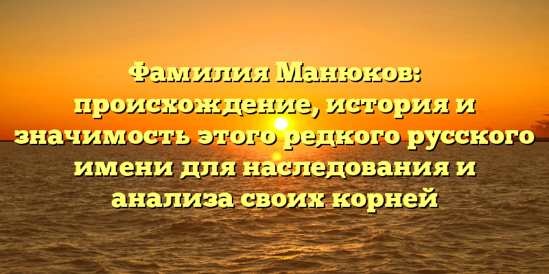 Фамилия Манюков: происхождение, история и значимость этого редкого русского имени для наследования и анализа своих корней