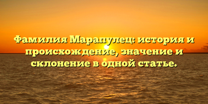 Фамилия Марапулец: история и происхождение, значение и склонение в одной статье.