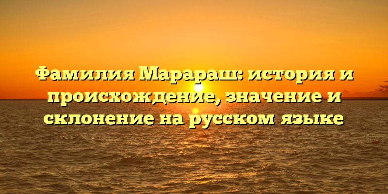 Фамилия Марараш: история и происхождение, значение и склонение на русском языке