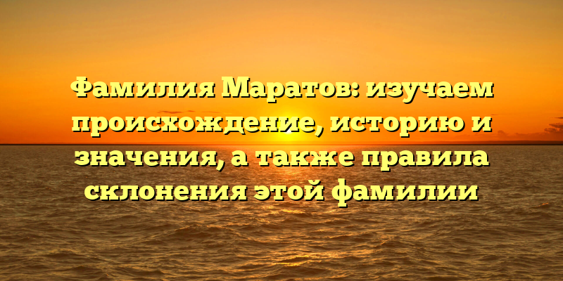 Фамилия Маратов: изучаем происхождение, историю и значения, а также правила склонения этой фамилии