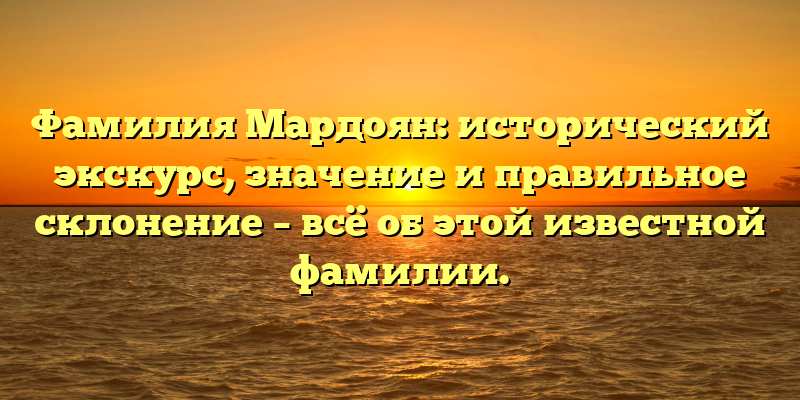 Фамилия Мардоян: исторический экскурс, значение и правильное склонение – всё об этой известной фамилии.