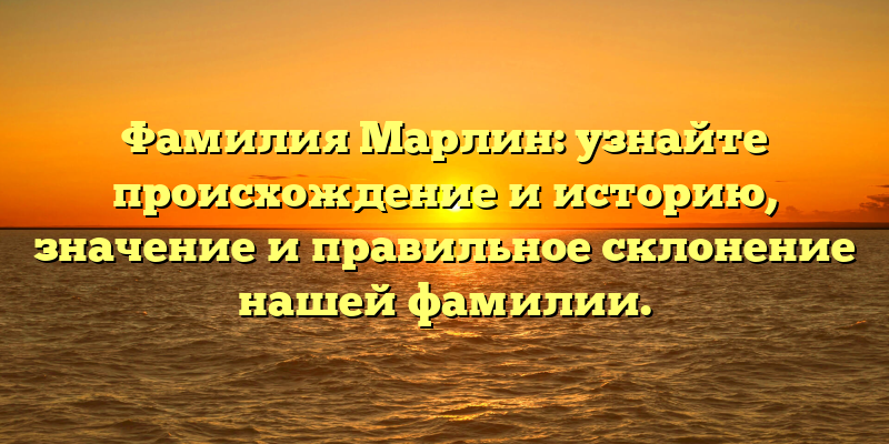 Фамилия Марлин: узнайте происхождение и историю, значение и правильное склонение нашей фамилии.