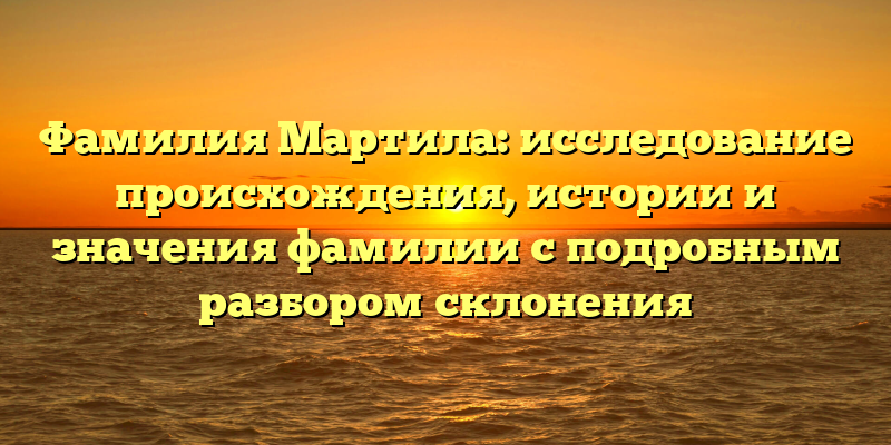 Фамилия Мартила: исследование происхождения, истории и значения фамилии с подробным разбором склонения