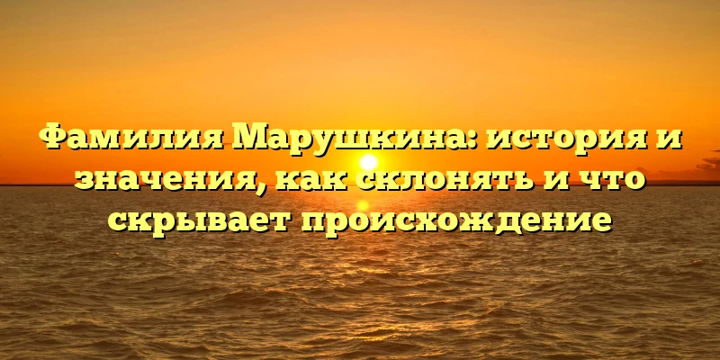 Фамилия Марушкина: история и значения, как склонять и что скрывает происхождение