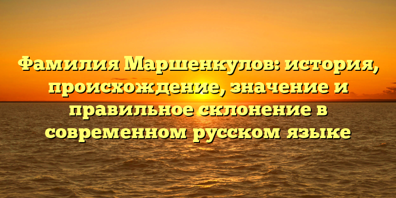 Фамилия Маршенкулов: история, происхождение, значение и правильное склонение в современном русском языке