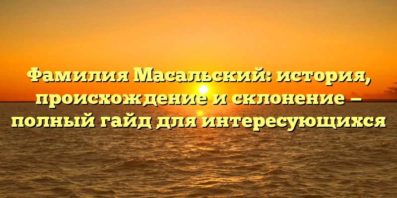 Фамилия Масальский: история, происхождение и склонение — полный гайд для интересующихся Фамилия Масальский: история, происхождение и склонение — полный гайд для интересующихся