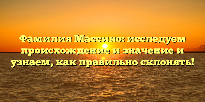 Фамилия Массино: исследуем происхождение и значение и узнаем, как правильно склонять!