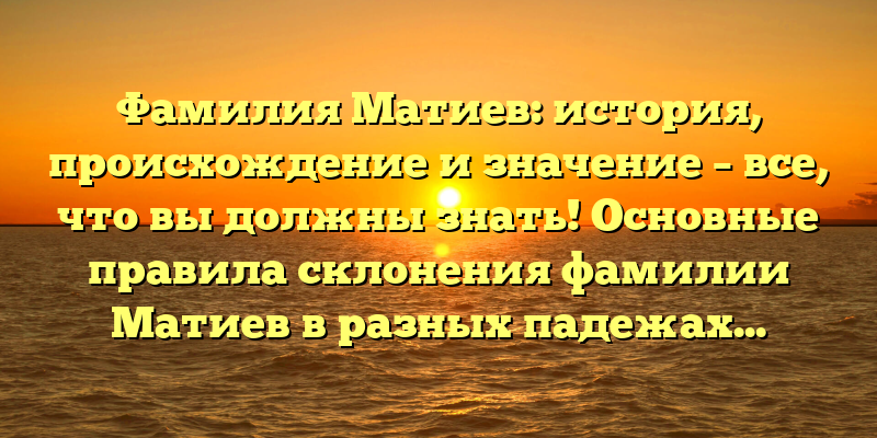Фамилия Матиев: история, происхождение и значение – все, что вы должны знать! Основные правила склонения фамилии Матиев в разных падежах.