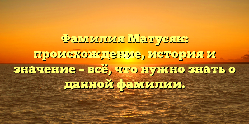 Фамилия Матусяк: происхождение, история и значение – всё, что нужно знать о данной фамилии.