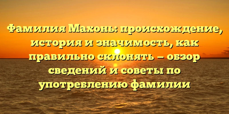 Фамилия Махонь: происхождение, история и значимость, как правильно склонять — обзор сведений и советы по употреблению фамилии Фамилия Махонь: происхождение, история и значимость, как правильно склонять — обзор сведений и советы по употреблению фамилии