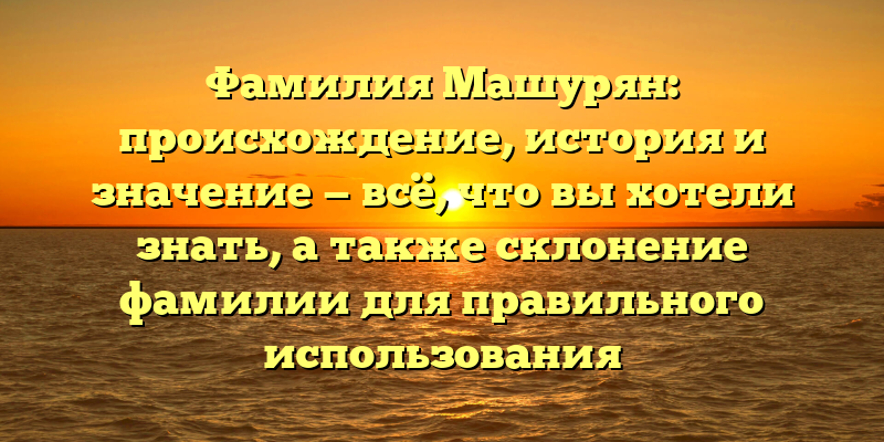 Фамилия Машурян: происхождение, история и значение — всё, что вы хотели знать, а также склонение фамилии для правильного использования