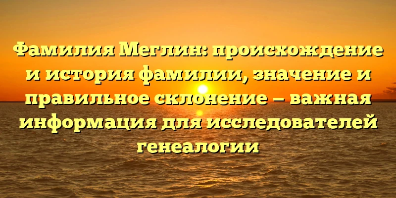 Фамилия Меглин: происхождение и история фамилии, значение и правильное склонение — важная информация для исследователей генеалогии Фамилия Меглин: происхождение и история фамилии, значение и правильное склонение — важная информация для исследователей генеалогии