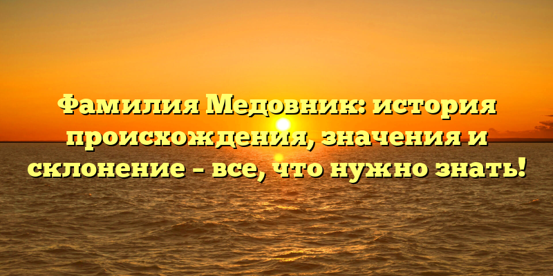 Фамилия Медовник: история происхождения, значения и склонение – все, что нужно знать!