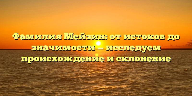 Фамилия Мейзин: от истоков до значимости — исследуем происхождение и склонение Фамилия Мейзин: от истоков до значимости — исследуем происхождение и склонение