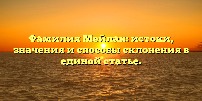 Фамилия Мейлан: истоки, значения и способы склонения в единой статье.