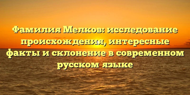 Фамилия Мелков: исследование происхождения, интересные факты и склонение в современном русском языке Фамилия Мелков: исследование происхождения, интересные факты и склонение в современном русском языке