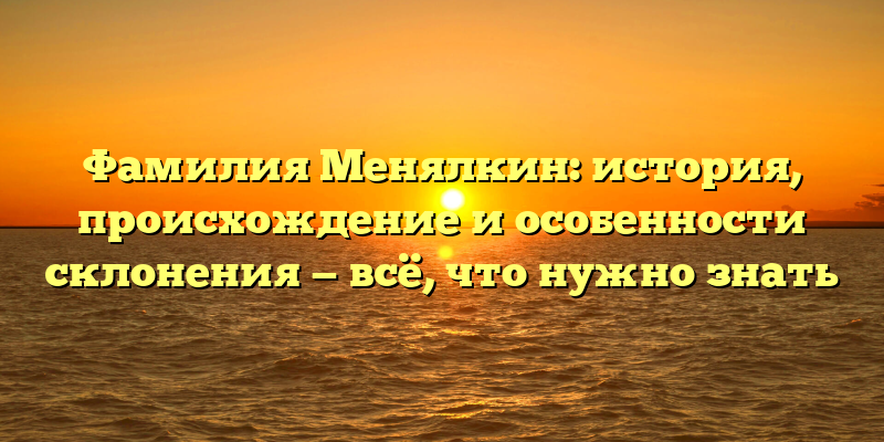 Фамилия Менялкин: история, происхождение и особенности склонения — всё, что нужно знать