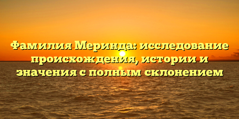 Фамилия Меринда: исследование происхождения, истории и значения с полным склонением
