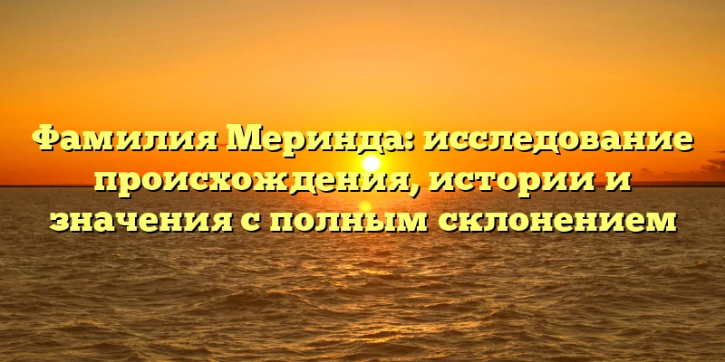 Фамилия Меринда: исследование происхождения, истории и значения с полным склонением Фамилия Меринда: исследование происхождения, истории и значения с полным склонением
